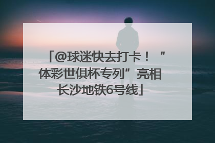 @球迷快去打卡！“体彩世俱杯专列”亮相长沙地铁6号线