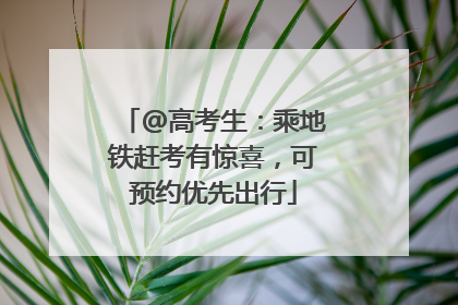 @高考生：乘地铁赶考有惊喜，可预约优先出行