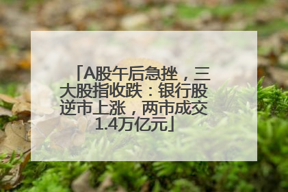 A股午后急挫，三大股指收跌：银行股逆市上涨，两市成交1.4万亿元