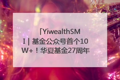 YiwealthSMI｜基金公众号首个10W+！华夏基金27周年讲述四代人的财富故事